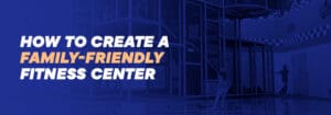 How to create a family friendly fitness center