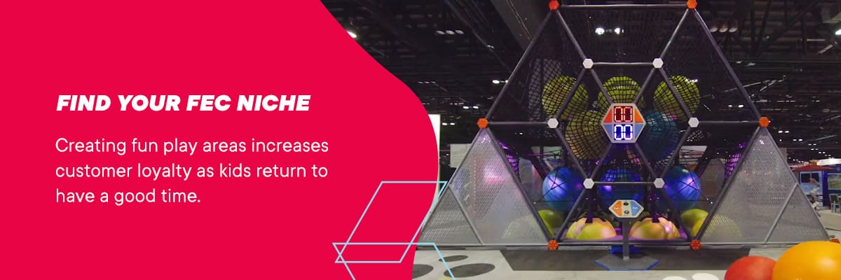 Find your FEC niche. Creating fun play areas increases customer loyalty as kids return to have a good time.
