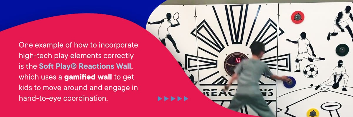 One example of how to incorporate high-tech play elements correctly is the Soft Play® Reactions Wall, which uses a gamified wall to get kids to move around and engage in hand-to-eye coordination.