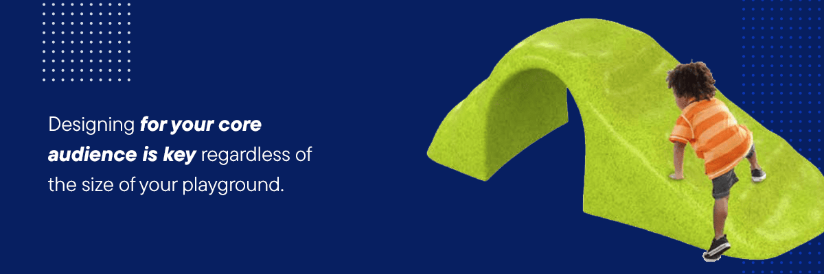 Designing for your core audience is key regardless of the size of your playground.